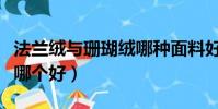 法蘭絨與珊瑚絨哪種面料好(法蘭絨和珊瑚絨哪個好)