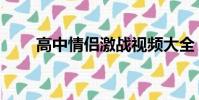 高中情侶激戰視頻大全(高中情侶)