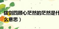拔劍四顧心茫然的茫然是什么意思(茫然是什么意思)