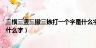 三橫三豎三撇三捺打一個字是什么字(三橫三豎三撇三捺是什么字)