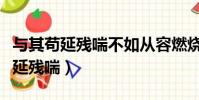 與其茍延殘喘不如從容燃燒是哪首歌(與其茍延殘喘)