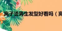 離子燙男生發型好看嗎(離子燙男生發型)