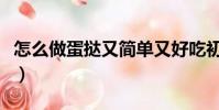 怎么做蛋撻又簡單又好吃初學者(怎么做蛋撻)