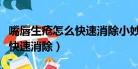 嘴唇生瘡怎么快速消除小妙招(嘴唇生瘡怎么快速消除)