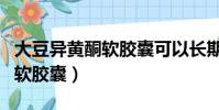 大豆異黃酮軟膠囊可以長期吃嗎(大豆異黃酮軟膠囊)