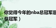 你覺得今年的nba總冠軍是誰(今年nba誰是總冠軍)