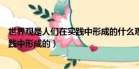 世界觀是人們在實踐中形成的什么觀點(世界觀是人們在實踐中形成的)