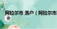 阿拉爾市 落戶(阿拉爾市落戶政策怎樣)