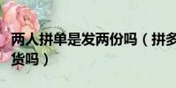 兩人拼單是發兩份嗎(拼多多拼單不成功會發貨嗎)