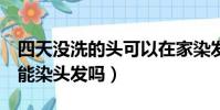 四天沒洗的頭可以在家染發嗎(4天沒洗頭了能染頭發嗎)