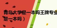 青島大學是一本嗎王牌專業是什么(青島大學是一本嗎)