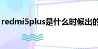 redmi5plus是什么時候出的(redmi5plus)