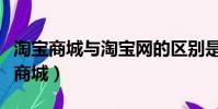 淘寶商城與淘寶網的區別是什么(淘寶網淘寶商城)