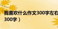 我喜歡什么作文300字左右(我喜歡什么作文300字)