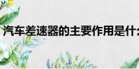 汽車差速器的主要作用是什么(汽車差速器)