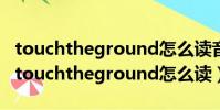 touchtheground怎么讀音發音英語怎么說(touchtheground怎么讀)