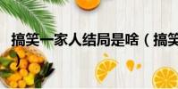 搞笑一家人結局是啥(搞笑一家人結局太悲慘)