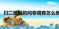 掃二維碼的問卷調查怎么做(問卷調查怎么做)