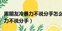 男朋友冷暴力不說分手怎么挽回(男朋友冷暴力不說分手)