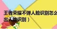 王者榮耀不彈人臉識別怎么辦(王者榮耀不彈出人臉識別)