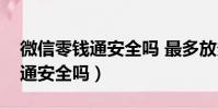 微信零錢通安全嗎 最多放多少錢(微信零錢通安全嗎)
