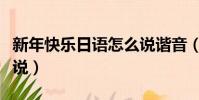 新年快樂日語怎么說諧音(新年快樂日語怎么說)