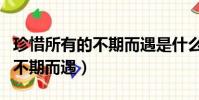 珍惜所有的不期而遇是什么意思(珍惜所有的不期而遇)