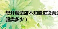 想開服裝店不知道進貨渠道(進貨價35元衣服賣多少)