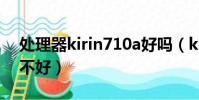 處理器kirin710a好嗎(kirin710f處理器好不好)
