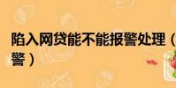 陷入網貸能不能報警處理(陷入網貸能不能報警)