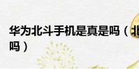 華為北斗手機是真是嗎(北斗華為手機是真的嗎)