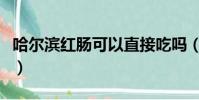 哈爾濱紅腸可以直接吃嗎(哈爾濱紅腸怎么吃)