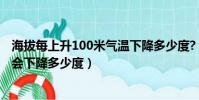海拔每上升100米氣溫下降多少度?(海拔每上升100米氣溫會下降多少度)