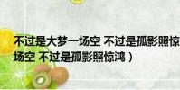 不過是大夢一場空 不過是孤影照驚鴻 新聞(不過是大夢一場空 不過是孤影照驚鴻)