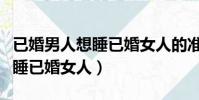 已婚男人想睡已婚女人的準表現(已婚男人想睡已婚女人)