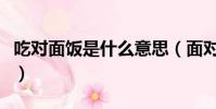 吃對面飯是什么意思(面對面吃面下聯是什么)