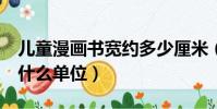 兒童漫畫書寬約多少厘米(兒童漫畫書寬約2什么單位)