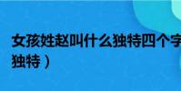 女孩姓趙叫什么獨特四個字(女孩姓趙叫什么獨特)