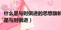 什么是與時俱進的思想旗幟和行動指南(什么是與時俱進)