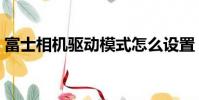 富士相機驅動模式怎么設置(富士相機驅動)