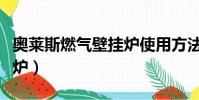 奧萊斯燃氣壁掛爐使用方法(奧萊斯燃氣壁掛爐)