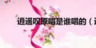 逍遙嘆原唱是誰唱的(逍遙嘆原唱)
