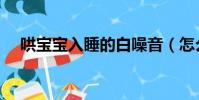 哄寶寶入睡的白噪音(怎么哄寶寶入睡)