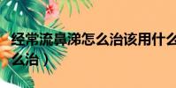 經常流鼻涕怎么治該用什么藥(經常流鼻涕怎么治)