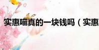 實惠喵真的一塊錢嗎(實惠喵0元是真的嗎)