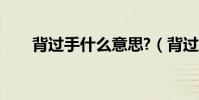 背過手什么意思?(背過手什么意思)