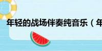 年輕的戰場伴奏純音樂(年輕的戰場伴奏)