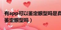 有app可以鑒定眼型嗎是真的嗎(有app可以鑒定眼型嗎)