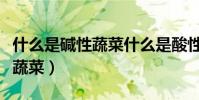 什么是堿性蔬菜什么是酸性蔬菜(什么是堿性蔬菜)