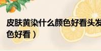 皮膚黃染什么顏色好看頭發(皮膚黃染什么顏色好看)